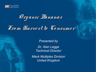 O rg anic B
ananas
Fro m Harve st to Co nsume r
Presented by
Dr. Alan Legge
Technical Director
Mack Multiples Division
United Kingdom

 