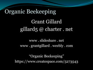 Organic Beekeeping
Grant Gillard
gillard5 @ charter . net
www . slideshare . net
www . grantgillard . weebly . com
“Organic Beekeeping”
https://www.createspace.com/5273543
 