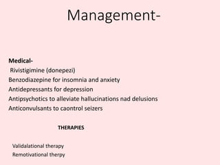 Management-
Medical-
Rivistigimine (donepezi)
Benzodiazepine for insomnia and anxiety
Antidepressants for depression
Antipsychotics to alleviate hallucinations nad delusions
Anticonvulsants to caontrol seizers
THERAPIES
Validalational therapy
Remotivational therpy
 