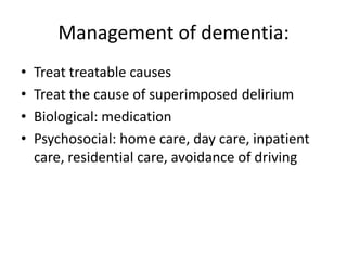 Management of dementia:
• Treat treatable causes
• Treat the cause of superimposed delirium
• Biological: medication
• Psychosocial: home care, day care, inpatient
care, residential care, avoidance of driving
 