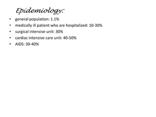 Epidemiology:
• general population: 1.1%
• medically ill patient who are hospitalized: 10-30%
• surgical intensive unit: 30%
• cardiac intensive care unit: 40-50%
• AIDS: 30-40%
 