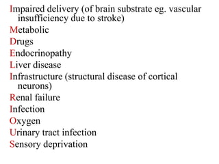 Impaired delivery (of brain substrate eg. vascular
insufficiency due to stroke)
Metabolic
Drugs
Endocrinopathy
Liver disease
Infrastructure (structural disease of cortical
neurons)
Renal failure
Infection
Oxygen
Urinary tract infection
Sensory deprivation
 