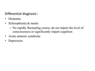 Differential diagnosis:
• Dementia
• Schizophrenia & mania
– No rapidly fluctuating course, do not impair the level of
consciousness or significantly impair cognition
• Acute amnesic syndrome
• Depression
 