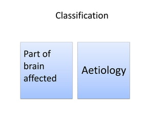 Classification
Part of
brain
affected
Aetiology
 