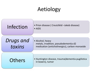 Aetiology
• Prion disease ( Creutzfeld –Jakob disease)
• AIDSInfection
• Alcohol, heavy
metals, irradition, pseudodementia d2
medication (anticholinergics), carbon monoxide
Drugs and
toxins
• Huntington disease, trauma(dementia pugilistica
in boxers), tumorOthers
 