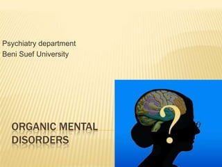 Psychiatry department
Beni Suef University

ORGANIC MENTAL
DISORDERS

 