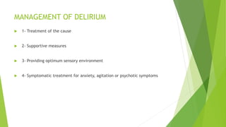 MANAGEMENT OF DELIRIUM
 1- Treatment of the cause
 2- Supportive measures
 3- Providing optimum sensory environment
 4- Symptomatic treatment for anxiety, agitation or psychotic symptoms
 
