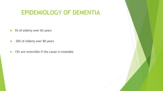 EPIDEMIOLOGY OF DEMENTIA
 5% of elderly over 65 years
 20% of elderly over 80 years
 15% are reversible if the cause is treatable
 