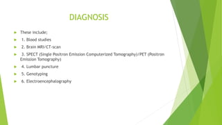 DIAGNOSIS
 These include;
 1. Blood studies
 2. Brain MRI/CT-scan
 3. SPECT (Single Positron Emission Computerized Tomography)/PET (Positron
Emission Tomography)
 4. Lumbar puncture
 5. Genotyping
 6. Electroencephalography
 