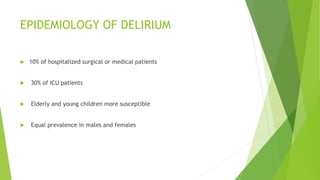EPIDEMIOLOGY OF DELIRIUM
 10% of hospitalized surgical or medical patients
 30% of ICU patients
 Elderly and young children more susceptible
 Equal prevalence in males and females
 