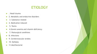 ETIOLOGY
 . Head trauma
 2. Metabolic and endocrine disorders
 3. Substance related
 4. Medication induced
 5. Toxins
 6.Severe anemia and vitamin deficiency
 7. Postsurgical conditions
 8. Infections
 9. Cerebrovascular strokes
 10. Epilepsy
 11.Multifactorial
 