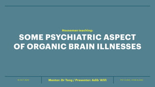 16 OCT 2020 PSY CLINIC, HTAR KLANGMentor: Dr Teng / Presenter: Adib ‘Afifi
SOME PSYCHIATRIC ASPECT
OF ORGANIC BRAIN ILLNESSES
Houseman teaching:
 