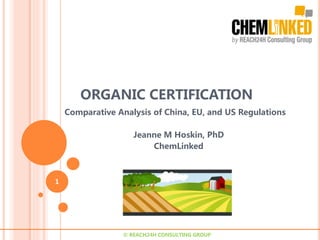 ORGANIC CERTIFICATION
Comparative Analysis of China, EU, and US Regulations
Jeanne M Hoskin, PhD
ChemLinked
1
© REACH24H CONSULTING GROUP
 