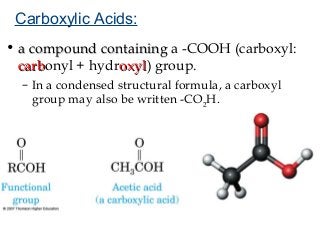 Carboxylic Acids:
• a compound containing a -COOH (carboxyl:
carbonyl + hydroxyl) group.
carb
oxyl
– In a condensed structural formula, a carboxyl
group may also be written -CO2H.

 