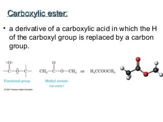 Carboxylic ester:
ester
• a derivative of a carboxylic acid in which the H
of the carboxyl group is replaced by a carbon
group.

 