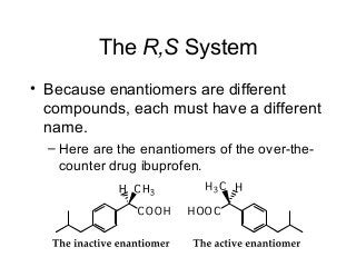 The R,S System
• Because enantiomers are different
compounds, each must have a different
name.
– Here are the enantiomers of the over-thecounter drug ibuprofen.

 
