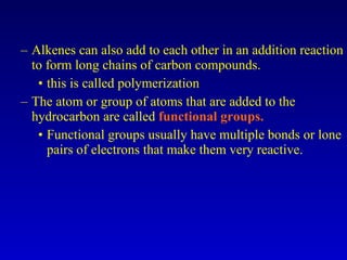 Alkenes can also add to each other in an addition reaction to form long chains of carbon compounds. this is called polymerization The atom or group of atoms that are added to the hydrocarbon are called  functional groups. Functional groups usually have multiple bonds or lone pairs of electrons that make them very reactive. 