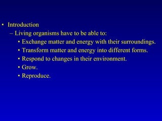 Introduction Living organisms have to be able to: Exchange matter and energy with their surroundings. Transform matter and energy into different forms. Respond to changes in their environment. Grow. Reproduce. 