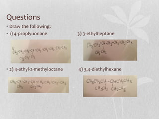 Questions
• Draw the following:
• 1) 4-proplynonane 3) 3-ethylheptane
• 2) 4-ethyl-2-methyloctane 4) 3,4-diethylhexane
 