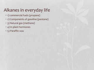 Alkanes in everyday life
• 1) commercial fuels (propane)
• 2) Components of gasoline (pentane)
• 3) Natural gas (methane)
• 4) In plant hormones
• 5) Paraffin wax
 