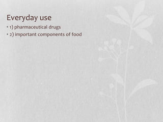 Everyday use
• 1) pharmaceutical drugs
• 2) important components of food
 