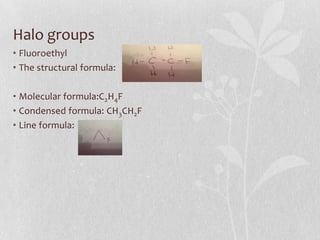 Halo groups
• Fluoroethyl
• The structural formula:
• Molecular formula:C2H4F
• Condensed formula: CH3CH2F
• Line formula:
 