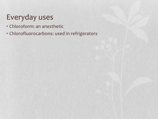 Everyday uses
• Chloroform: an anesthetic
• Chlorofluorocarbons: used in refrigerators
 
