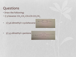 Questions
• Draw the following:
• 1) 3-hexene: CH3-CH2-CH=CH-CH2CH3
• 2) 3,6-dimethyl-1-cyclohexene:
• 3) 3,3-dimethyl-1-pentene
 