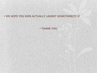• WE HOPE YOU KIDS ACTUALLY LEARNT SOMETHING!!!! 
• THANK YOU
 