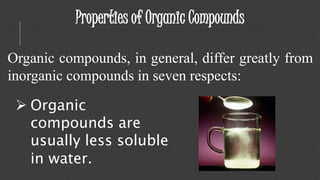 Properties of Organic Compounds 
Organic compounds, in general, differ greatly from 
inorganic compounds in seven respects: 
 Organic 
compounds are 
usually less soluble 
in water. 
 