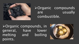 Organic compounds 
are usually 
combustible. 
Organic compounds, in 
general, have lower 
melting and boiling 
points. 
 