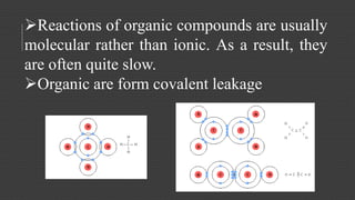 Reactions of organic compounds are usually 
molecular rather than ionic. As a result, they 
are often quite slow. 
Organic are form covalent leakage 
 