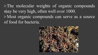 The molecular weights of organic compounds 
may be very high, often well over 1000. 
Most organic compounds can serve as a source 
of food for bacteria. 
 