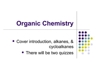 Organic Chemistry 
 Cover introduction, alkanes, & 
cycloalkanes 
 There will be two quizzes 
 