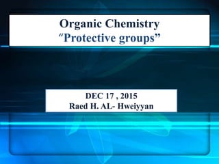 Organic Chemistry
“Protective groups”
DEC 17 , 2015
Raed H. AL- Hweiyyan
 