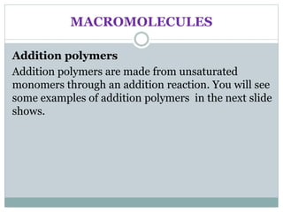 MACROMOLECULES
Addition polymers
Addition polymers are made from unsaturated
monomers through an addition reaction. You will see
some examples of addition polymers in the next slide
shows.
 