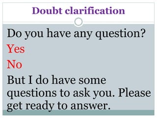 Doubt clarification
Do you have any question?
Yes
No
But I do have some
questions to ask you. Please
get ready to answer.
 