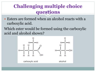 Challenging multiple choice
questions
 Esters are formed when an alcohol reacts with a
carboxylic acid.
Which ester would be formed using the carboxylic
acid and alcohol shown?
 