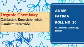 Organic Chemistry
Oxidation Reactions with
Osmium tetroxide
ANAM
FATIMA
ROLL NO 20
GC. Women University,
Sialkot
 