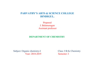 PARVATHY’S ARTS & SCIENCE COLLEGE
DINDIGUL.
Prepared
J. Balamurugan
Assistant professor
DEPARTMENT OF CHEMISTRY
Subject: Organic chemistry-I Class: I B.Sc Chemistry
Year: 2018-2019 Semester: I
 