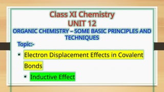 Class XI Chemistry
UNIT 12
ORGANIC CHEMISTRY – SOME BASIC PRINCIPLES AND
TECHNIQUES
Topic:-
• Electron Displacement Effects in Covalent
Bonds
• Inductive Effect
 