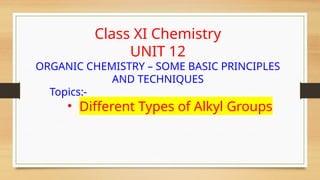 Class XI Chemistry
UNIT 12
ORGANIC CHEMISTRY – SOME BASIC PRINCIPLES
AND TECHNIQUES
Topics:-
• Different Types of Alkyl Groups
 
