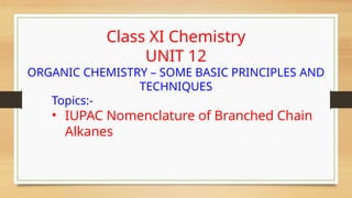 Class XI Chemistry
UNIT 12
ORGANIC CHEMISTRY – SOME BASIC PRINCIPLES AND
TECHNIQUES
Topics:-
• IUPAC Nomenclature of Branched Chain
Alkanes
 