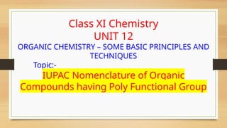 Class XI Chemistry
UNIT 12
ORGANIC CHEMISTRY – SOME BASIC PRINCIPLES AND
TECHNIQUES
Topic:-
IUPAC Nomenclature of Organic
Compounds having Poly Functional Group
 