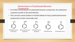 Nomenclature of Substituted Benzene
Compounds
• For IUPAC nomenclature of substituted benzene compounds, the substituent
is placed as prefix to the word benzene
• The common names (written in bracket below) of many substituted benzene
compounds are also universally used.
 