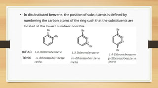 • In disubstituted benzene, the position of substituents is defined by
numbering the carbon atoms of the ring such that the substituents are
located at the lowest numbers possible.
 