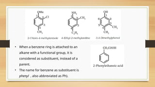 • When a benzene ring is attached to an
alkane with a functional group, it is
considered as substituent, instead of a
parent.
• The name for benzene as substituent is
phenyl , also abbreviated as Ph).
 