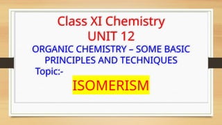 Class XI Chemistry
UNIT 12
ORGANIC CHEMISTRY – SOME BASIC
PRINCIPLES AND TECHNIQUES
Topic:-
ISOMERISM
 