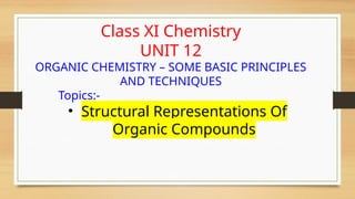 Class XI Chemistry
UNIT 12
ORGANIC CHEMISTRY – SOME BASIC PRINCIPLES
AND TECHNIQUES
Topics:-
• Structural Representations Of
Organic Compounds
 