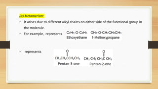 (iv) Metamerism:
• It arises due to different alkyl chains on either side of the functional group in
the molecule.
• For example, represents
• represents
 